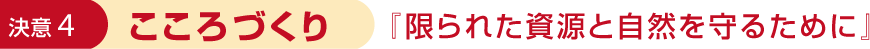 決意4 こころづくり 「限られた資源と自然を守るために」